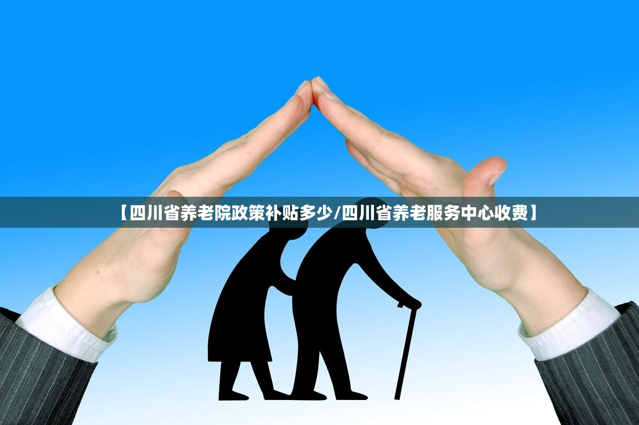【四川省养老院政策补贴多少/四川省养老服务中心收费】 【四川省养老院政策补贴多少/四川省养老服务中心收费】