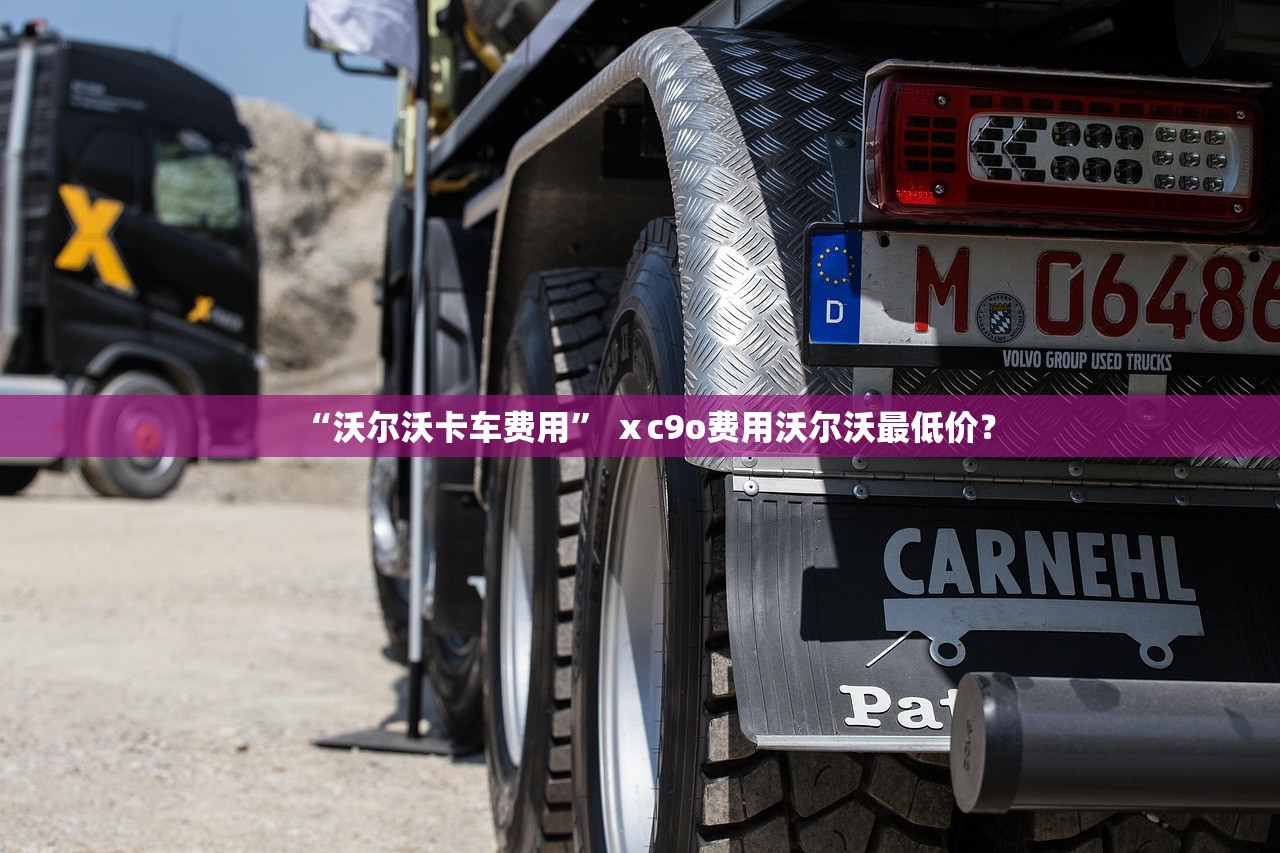 “沃尔沃卡车费用	” ⅹc9o费用沃尔沃最低价？