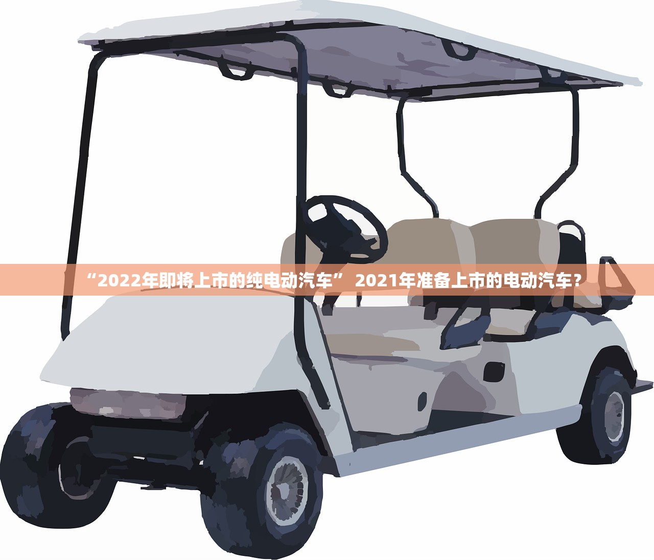 “2022年即将上市的纯电动汽车” 2021年准备上市的电动汽车？