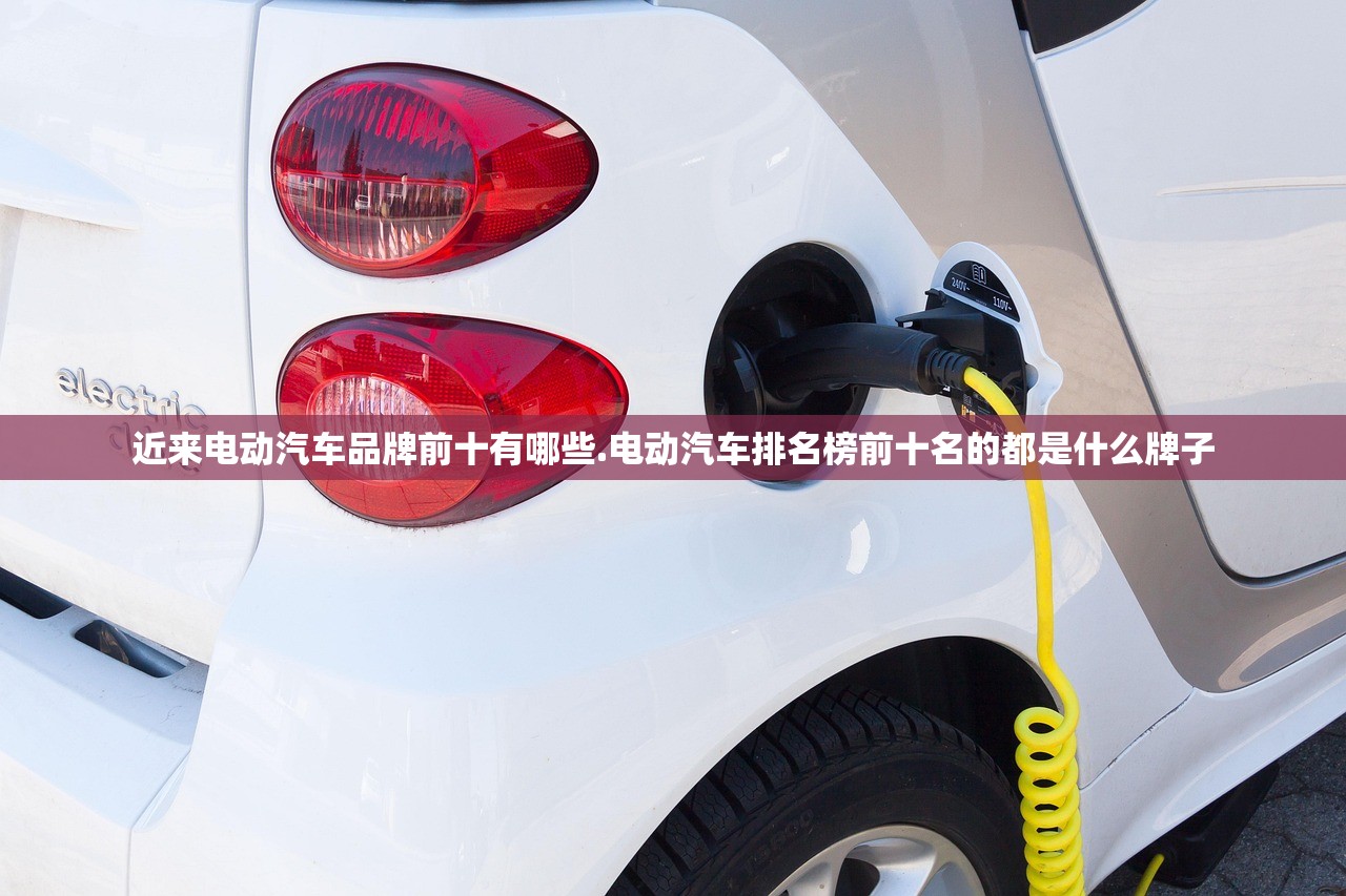 近来电动汽车品牌前十有哪些.电动汽车排名榜前十名的都是什么牌子 近来电动汽车品牌前十有哪些.电动汽车排名榜前十名的都是什么牌子