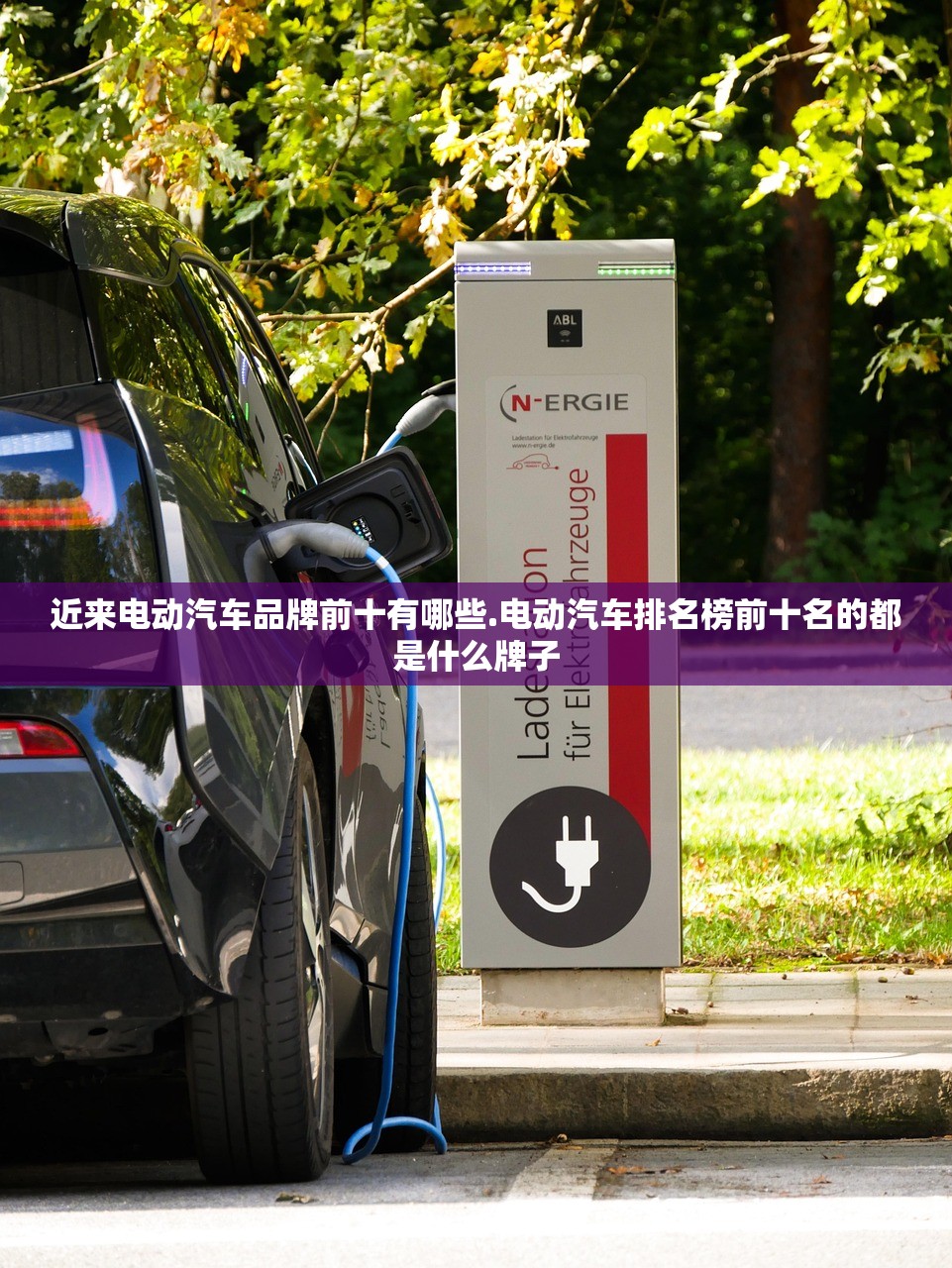 近来电动汽车品牌前十有哪些.电动汽车排名榜前十名的都是什么牌子 近来电动汽车品牌前十有哪些.电动汽车排名榜前十名的都是什么牌子