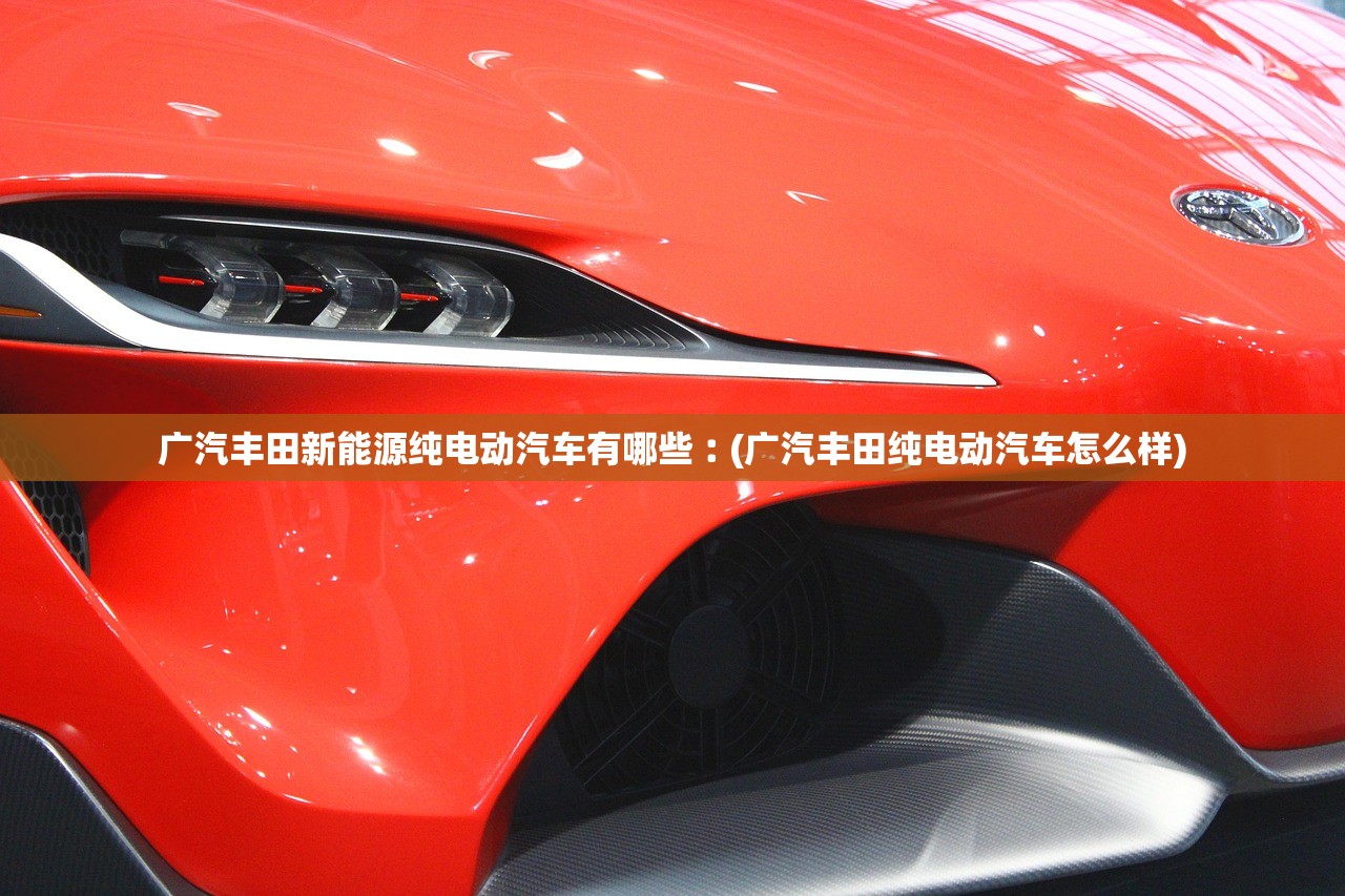 广汽丰田新能源纯电动汽车有哪些︰(广汽丰田纯电动汽车怎么样)