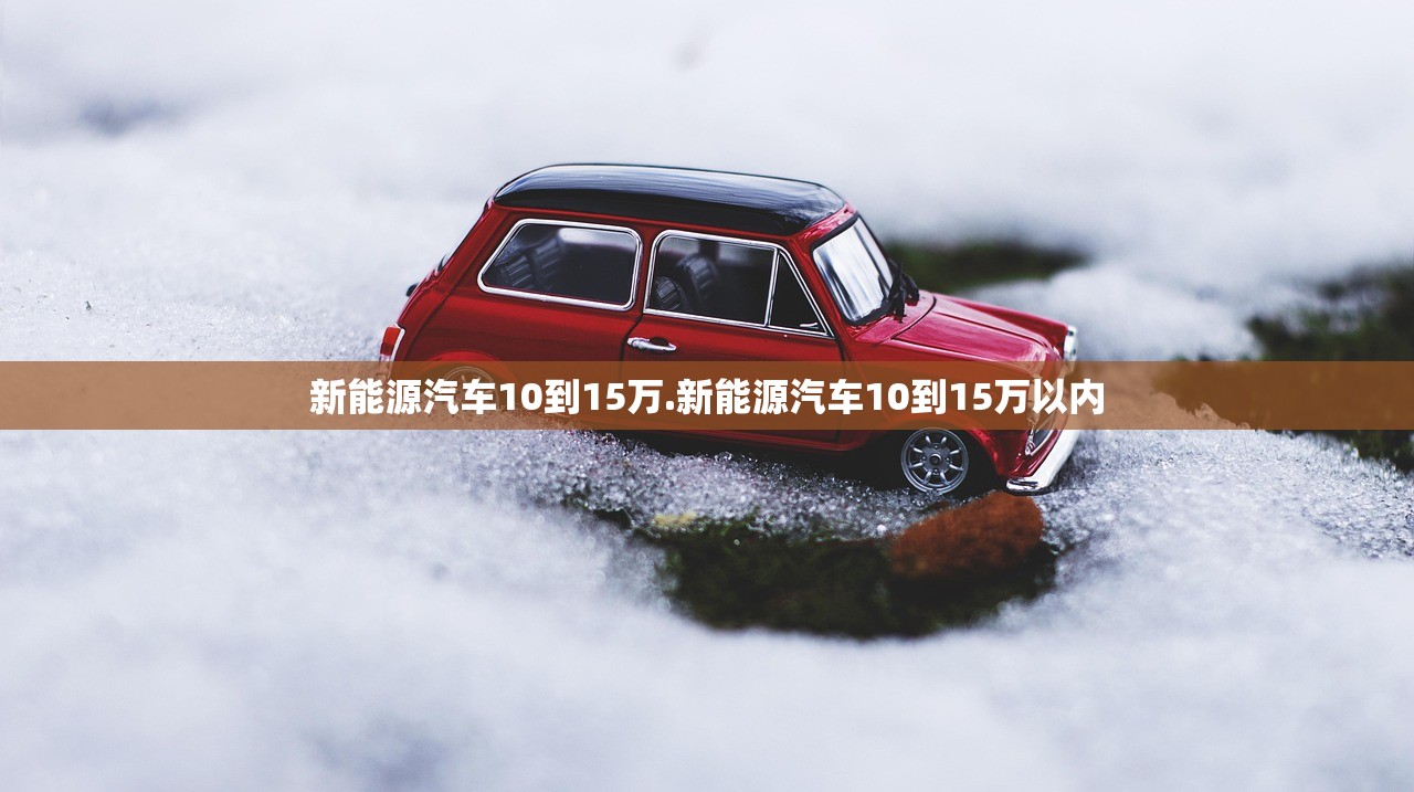 新能源汽车10到15万.新能源汽车10到15万以内
