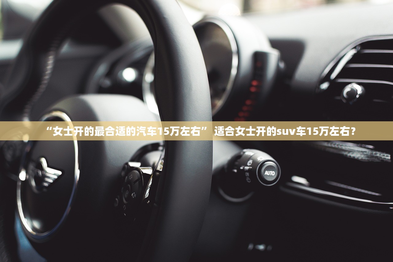 “女士开的最合适的汽车15万左右” 适合女士开的suv车15万左右？