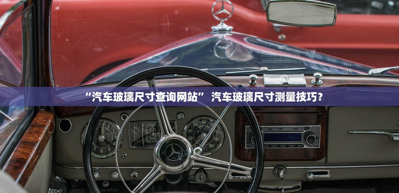 “汽车玻璃尺寸查询网站	” 汽车玻璃尺寸测量技巧？