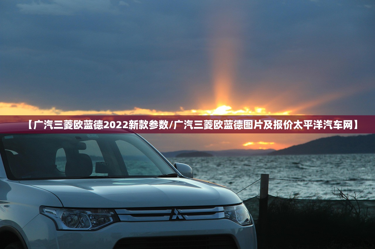 【广汽三菱欧蓝德2022新款参数/广汽三菱欧蓝德图片及报价太平洋汽车网】 【广汽三菱欧蓝德2022新款参数/广汽三菱欧蓝德图片及报价太平洋汽车网】