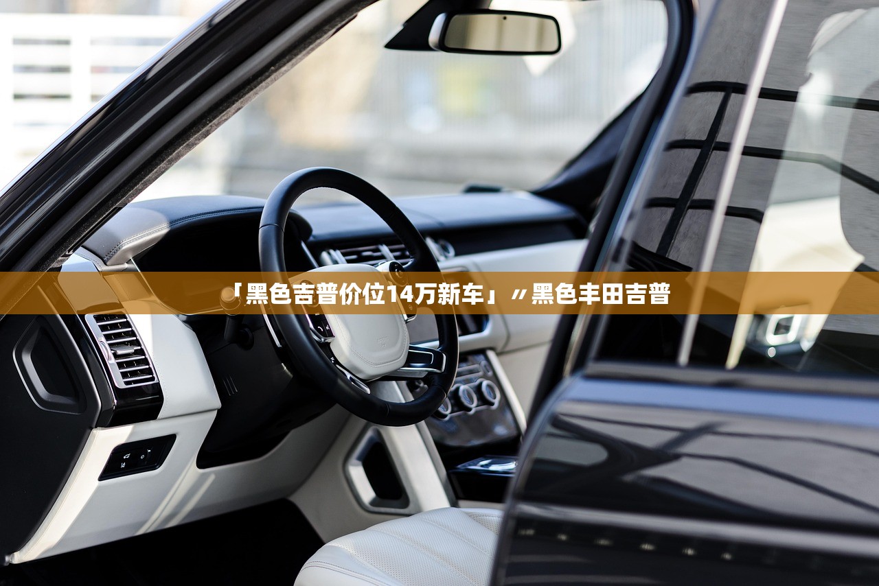 「黑色吉普价位14万新车」〃黑色丰田吉普 「黑色吉普价位14万新车」〃黑色丰田吉普