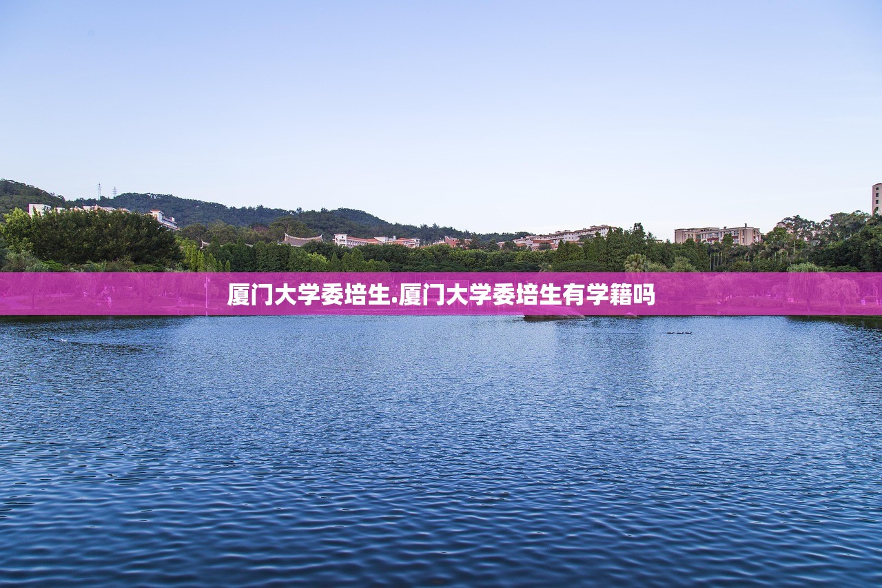 厦门大学委培生.厦门大学委培生有学籍吗 厦门大学委培生.厦门大学委培生有学籍吗