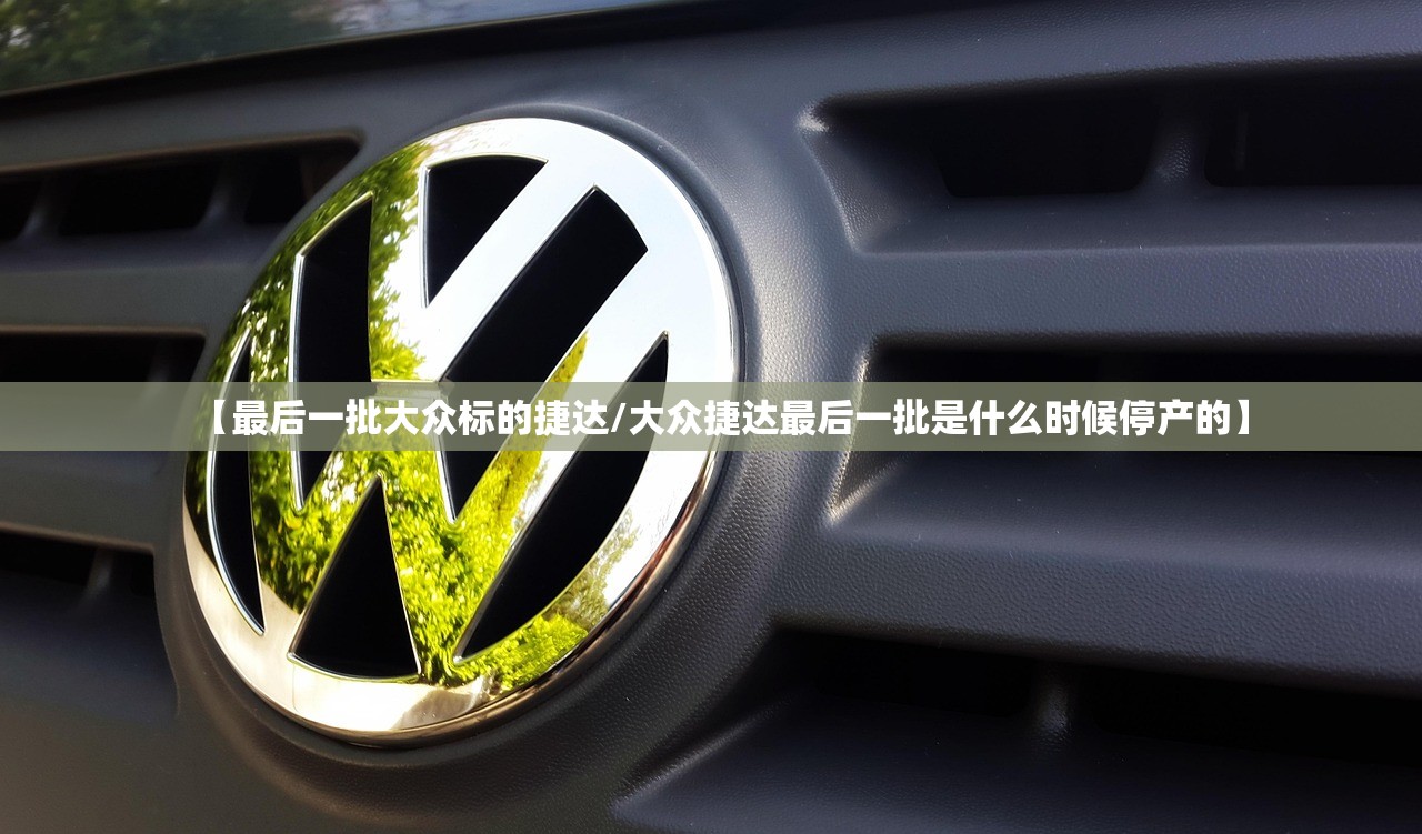 【最后一批大众标的捷达/大众捷达最后一批是什么时候停产的】 【最后一批大众标的捷达/大众捷达最后一批是什么时候停产的】