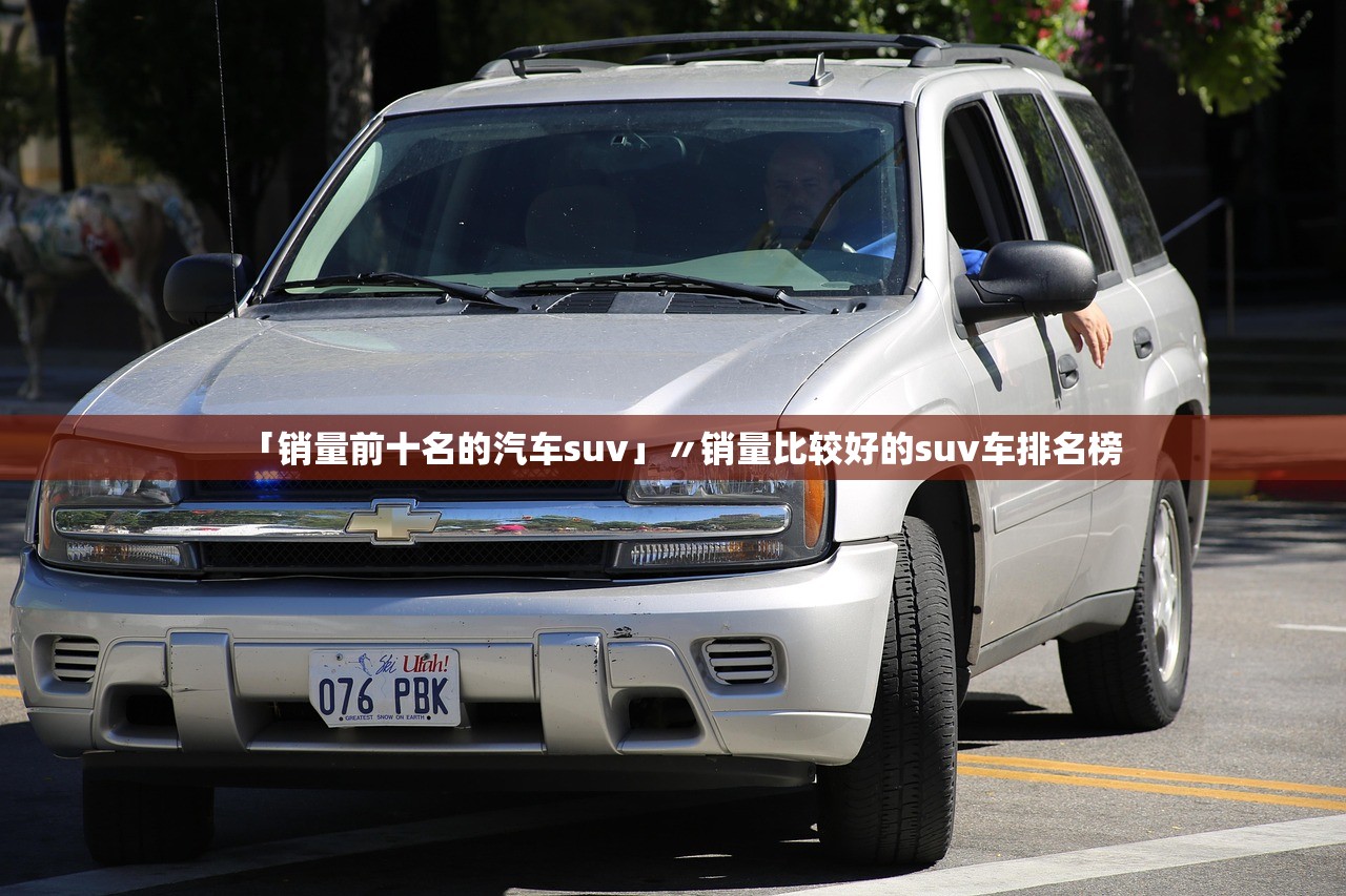 「销量前十名的汽车suv」〃销量比较好的suv车排名榜 「销量前十名的汽车suv」〃销量比较好的suv车排名榜