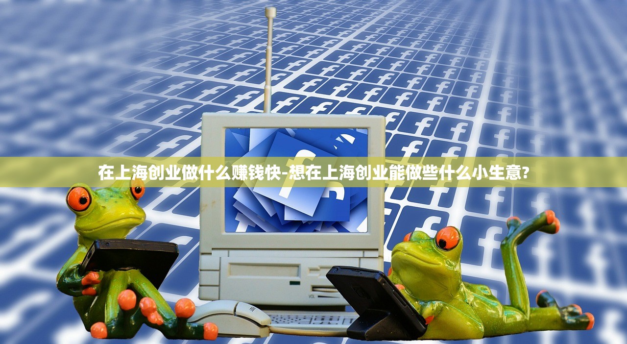 在上海创业做什么赚钱快-想在上海创业能做些什么小生意? 在上海创业做什么赚钱快-想在上海创业能做些什么小生意?
