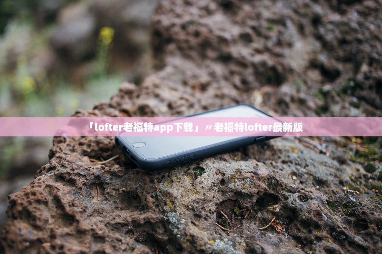 「lofter老福特app下载」〃老福特lofter最新版
