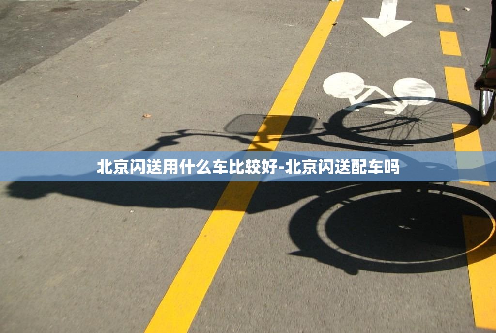 北京闪送用什么车比较好-北京闪送配车吗 北京闪送用什么车比较好-北京闪送配车吗