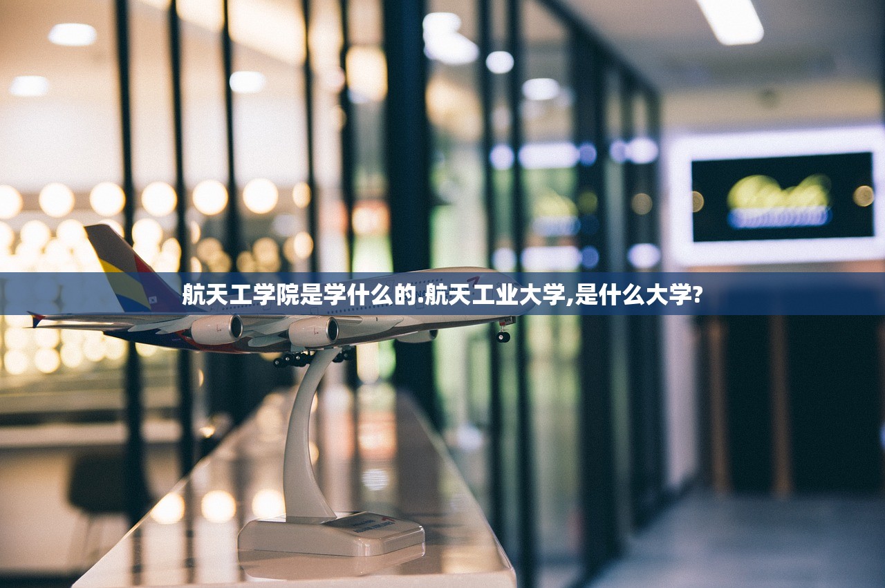 航天工学院是学什么的.航天工业大学,是什么大学?