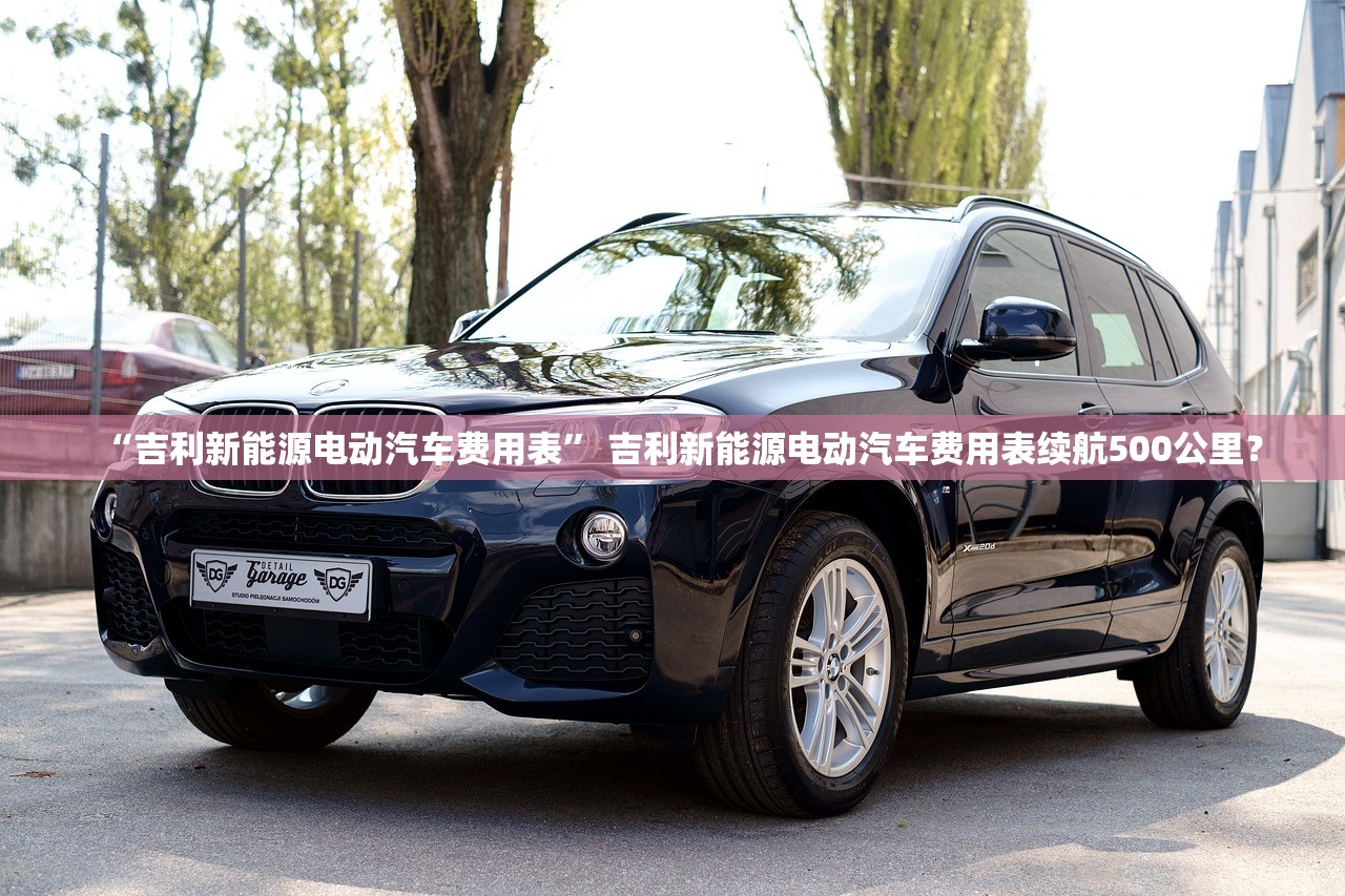 “吉利新能源电动汽车费用表” 吉利新能源电动汽车费用表续航500公里？