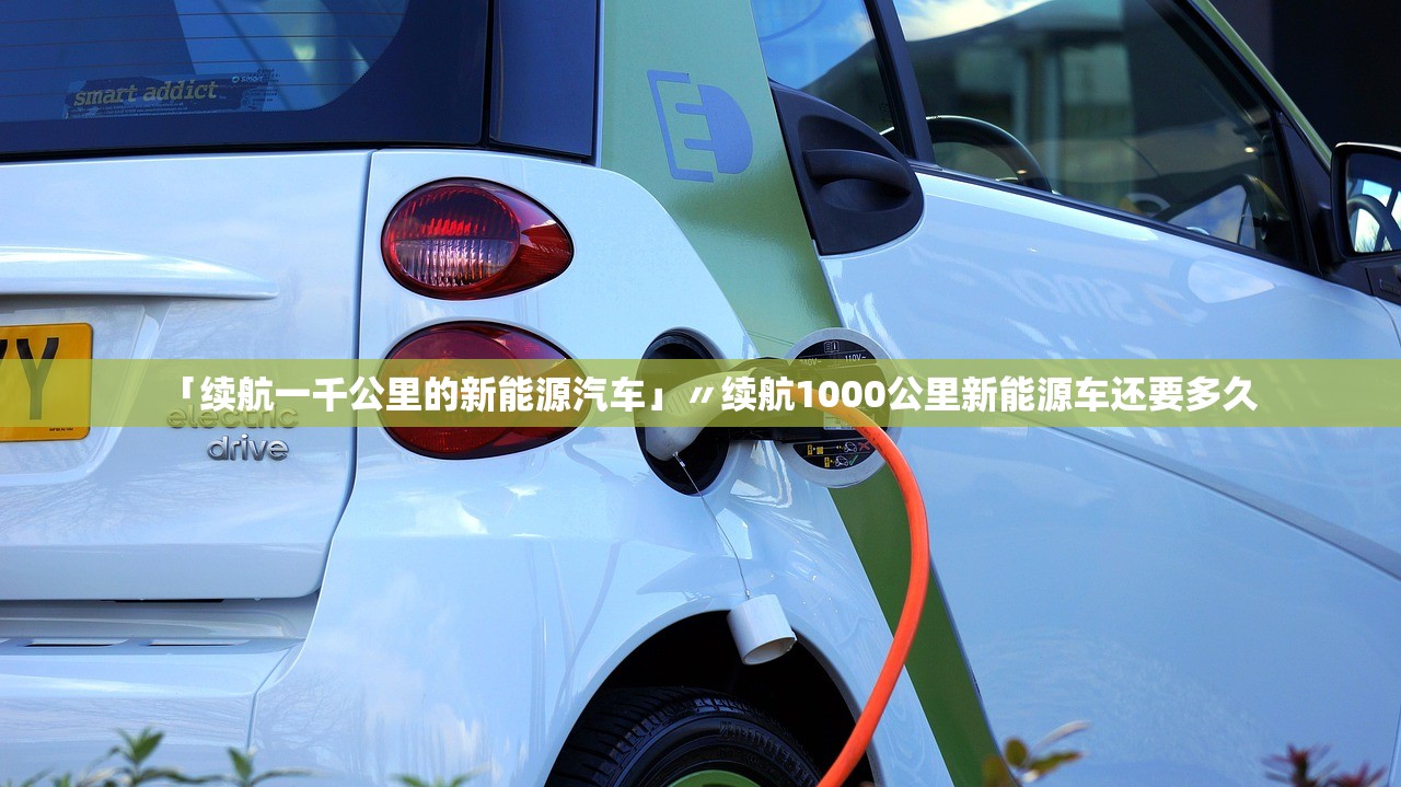 「续航一千公里的新能源汽车」〃续航1000公里新能源车还要多久