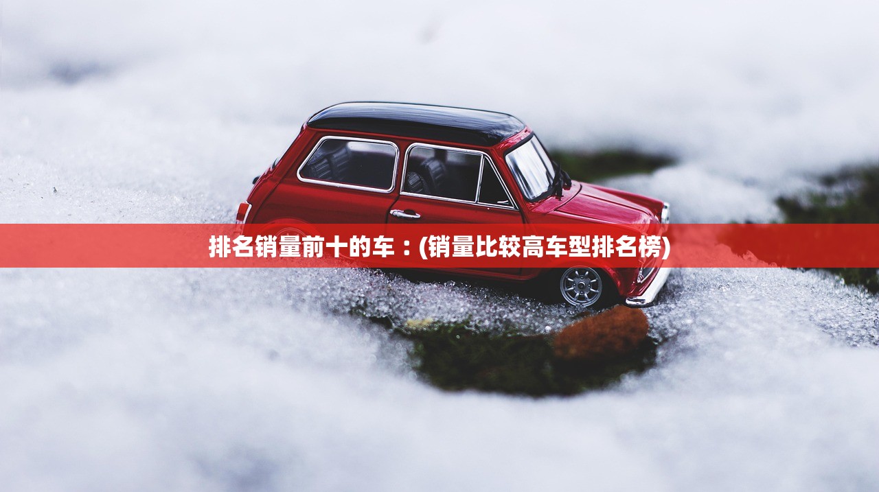 排名销量前十的车︰(销量比较高车型排名榜) 排名销量前十的车︰(销量比较高车型排名榜)