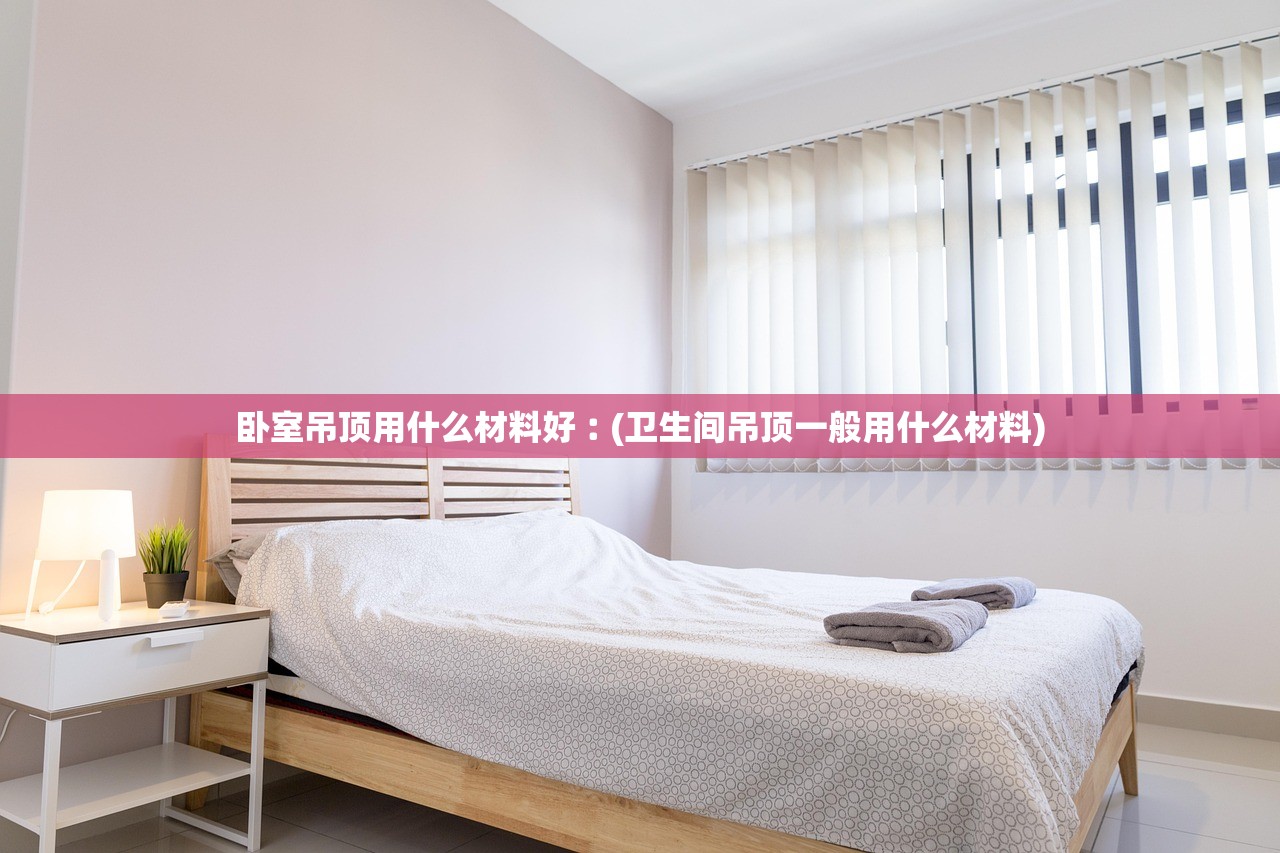 卧室吊顶用什么材料好︰(卫生间吊顶一般用什么材料) 卧室吊顶用什么材料好︰(卫生间吊顶一般用什么材料)