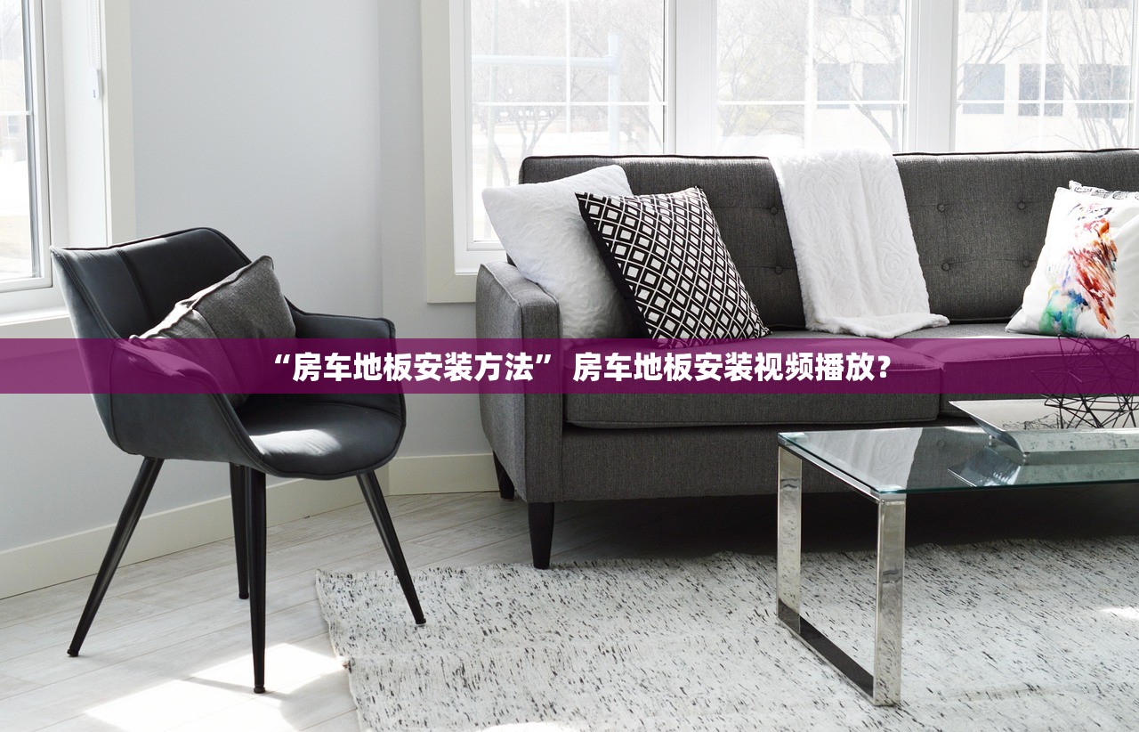 “房车地板安装方法” 房车地板安装视频播放？