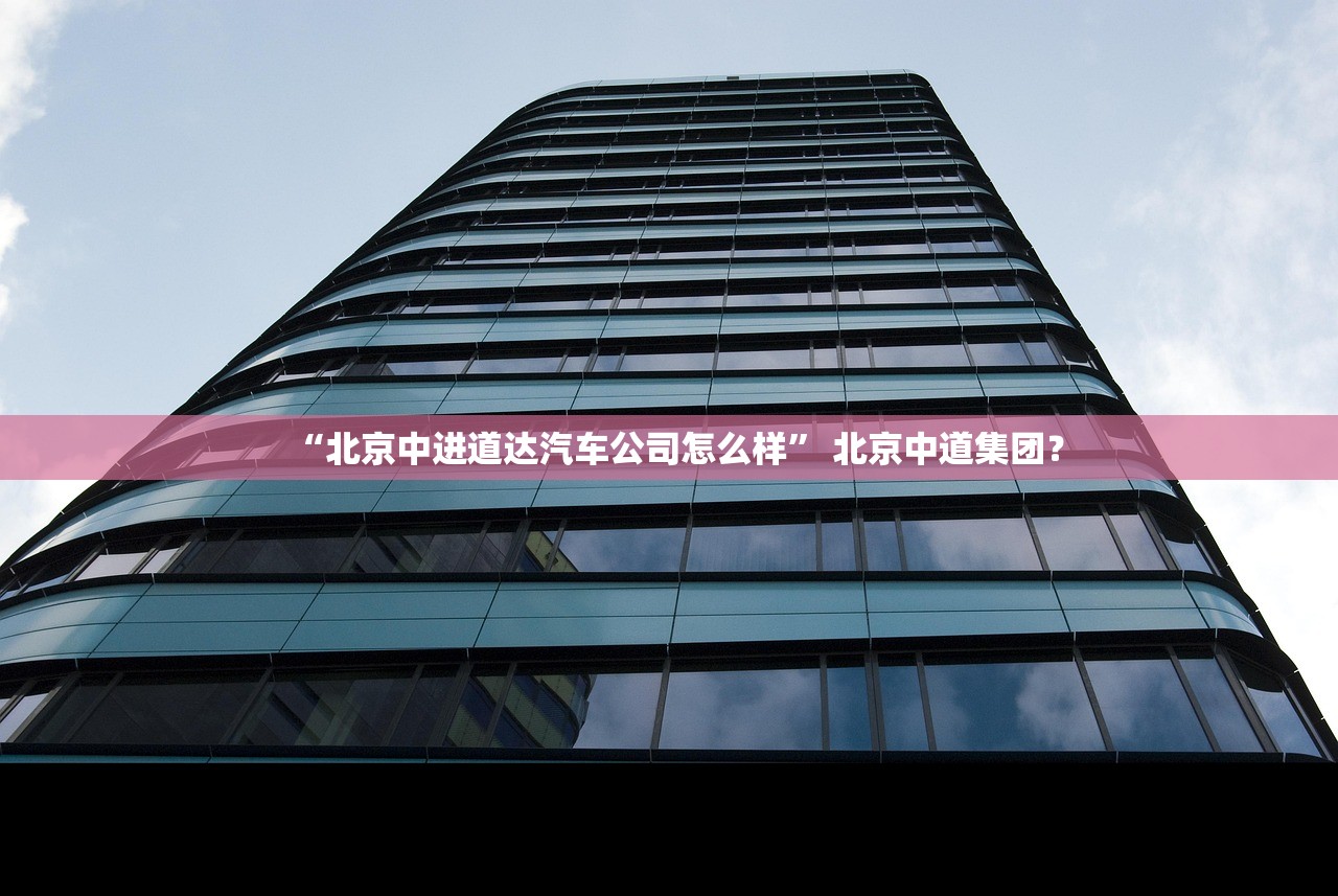“北京中进道达汽车公司怎么样” 北京中道集团？