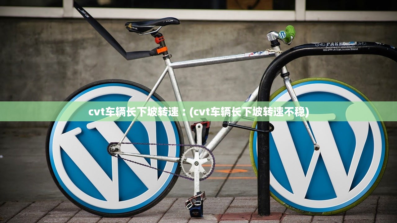 cvt车辆长下坡转速︰(cvt车辆长下坡转速不稳) cvt车辆长下坡转速︰(cvt车辆长下坡转速不稳)