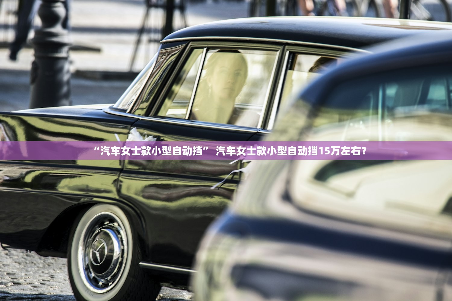“汽车女士款小型自动挡	” 汽车女士款小型自动挡15万左右？