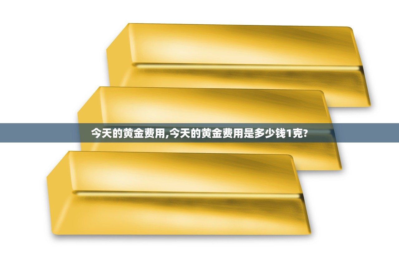 今天的黄金费用,今天的黄金费用是多少钱1克? 今天的黄金费用,今天的黄金费用是多少钱1克?