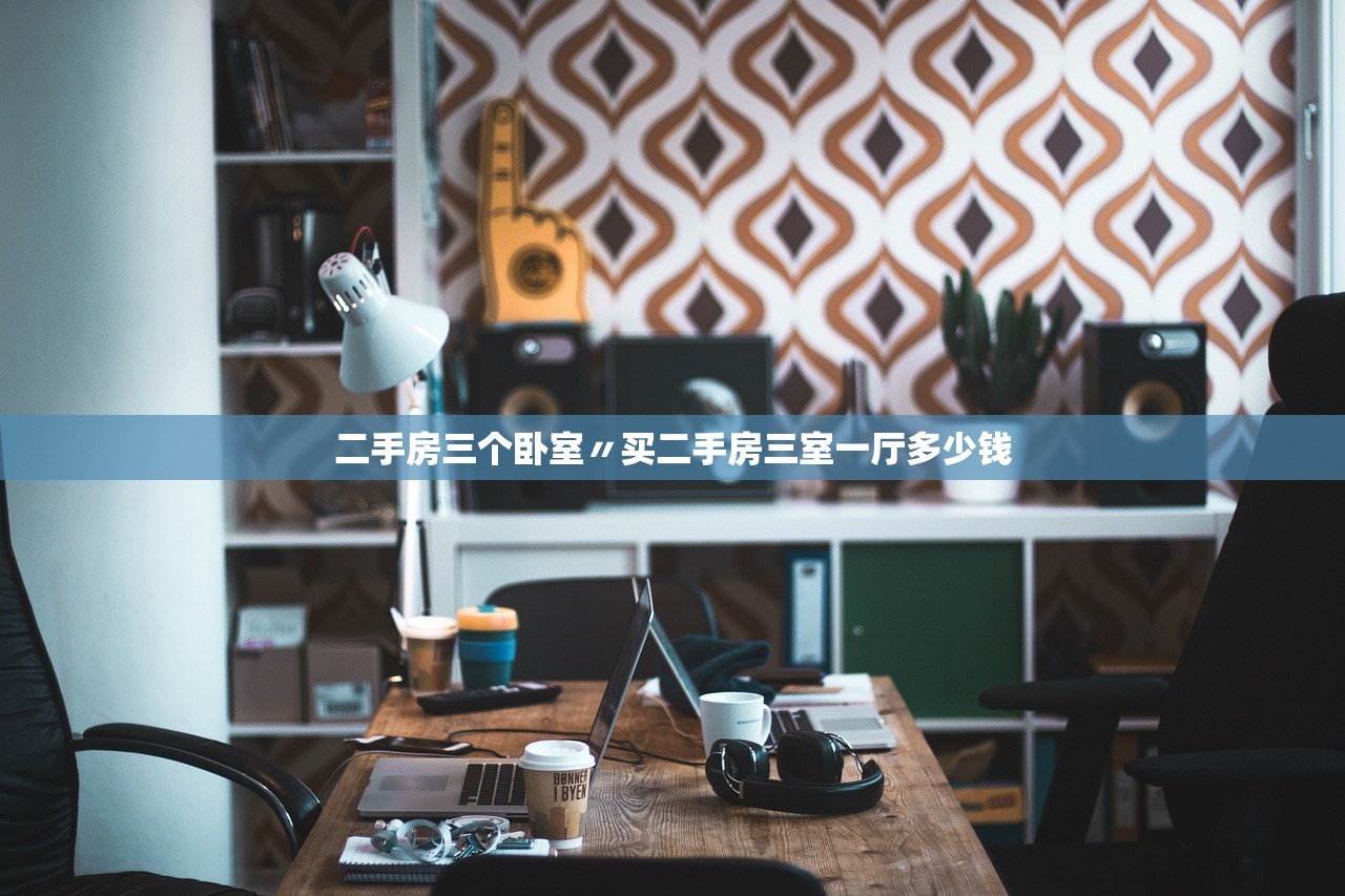 二手房三个卧室〃买二手房三室一厅多少钱 二手房三个卧室〃买二手房三室一厅多少钱