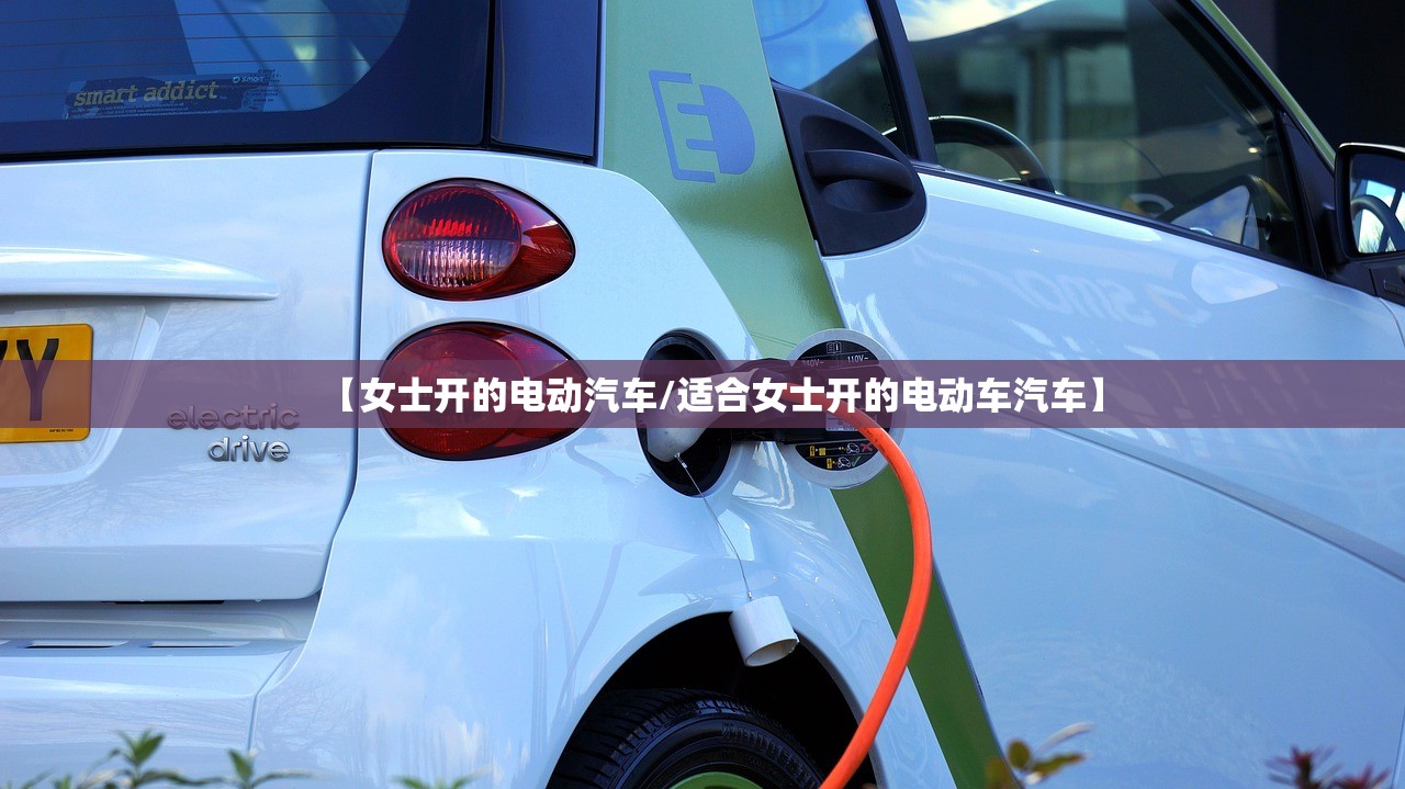 【女士开的电动汽车/适合女士开的电动车汽车】 【女士开的电动汽车/适合女士开的电动车汽车】