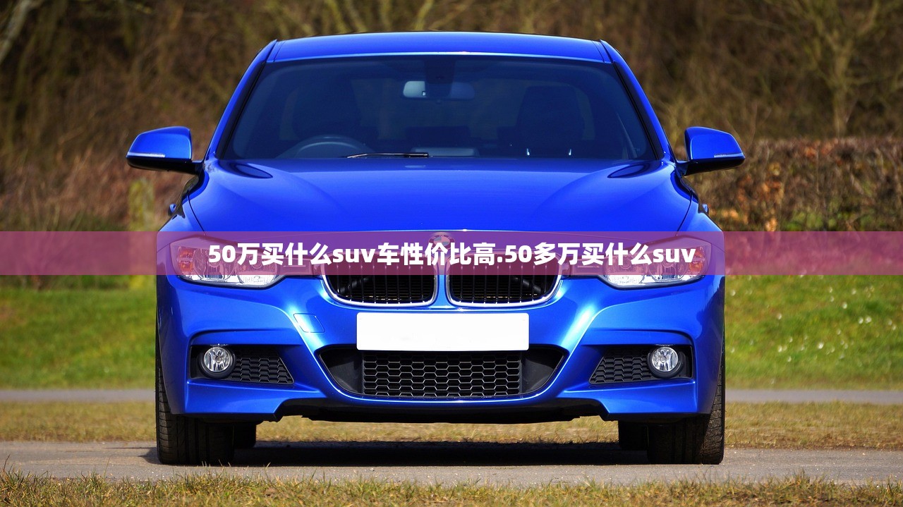 50万买什么suv车性价比高.50多万买什么suv