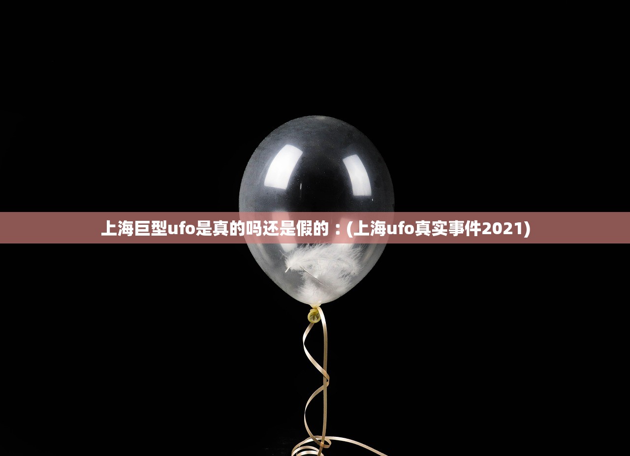 上海巨型ufo是真的吗还是假的︰(上海ufo真实事件2021)