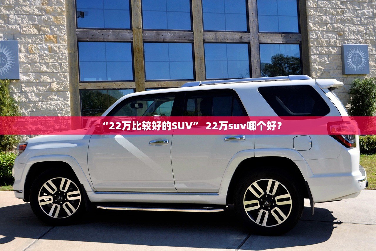 “22万比较好的SUV” 22万suv哪个好？