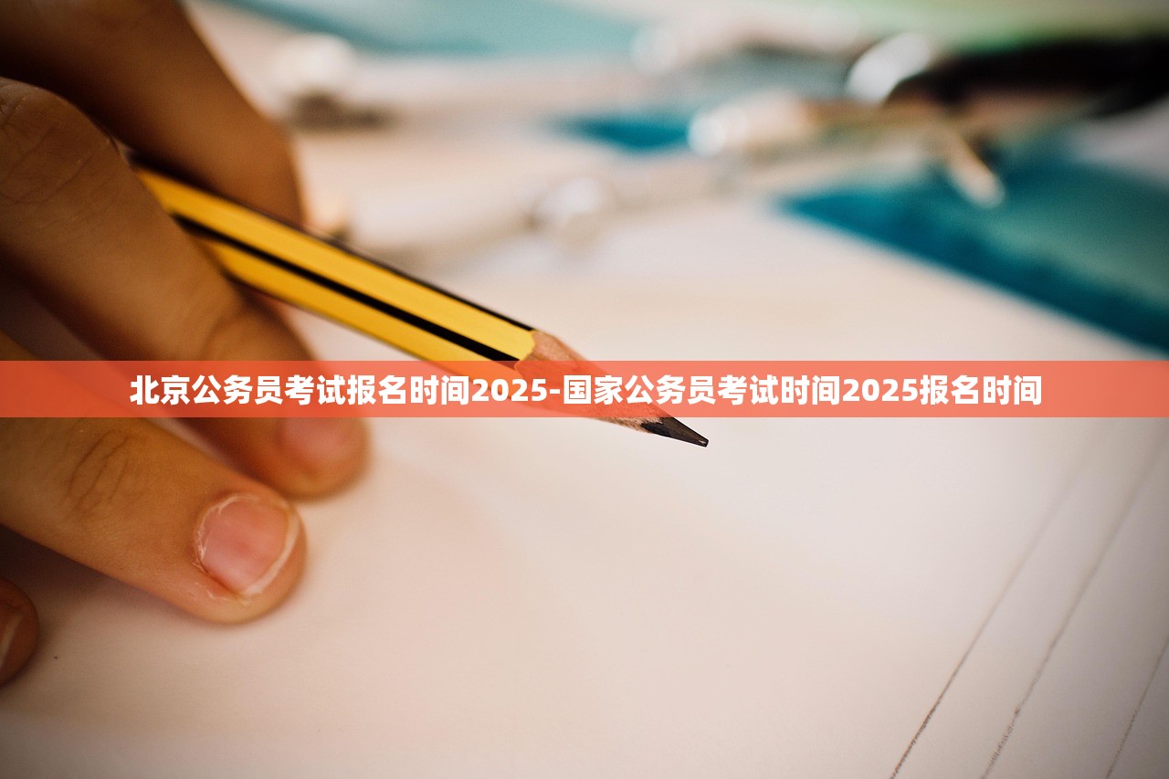 北京公务员考试报名时间2025-国家公务员考试时间2025报名时间 北京公务员考试报名时间2025-国家公务员考试时间2025报名时间