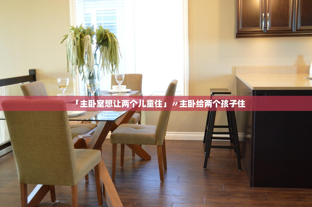 「主卧室想让两个儿童住」〃主卧给两个孩子住 「主卧室想让两个儿童住」〃主卧给两个孩子住