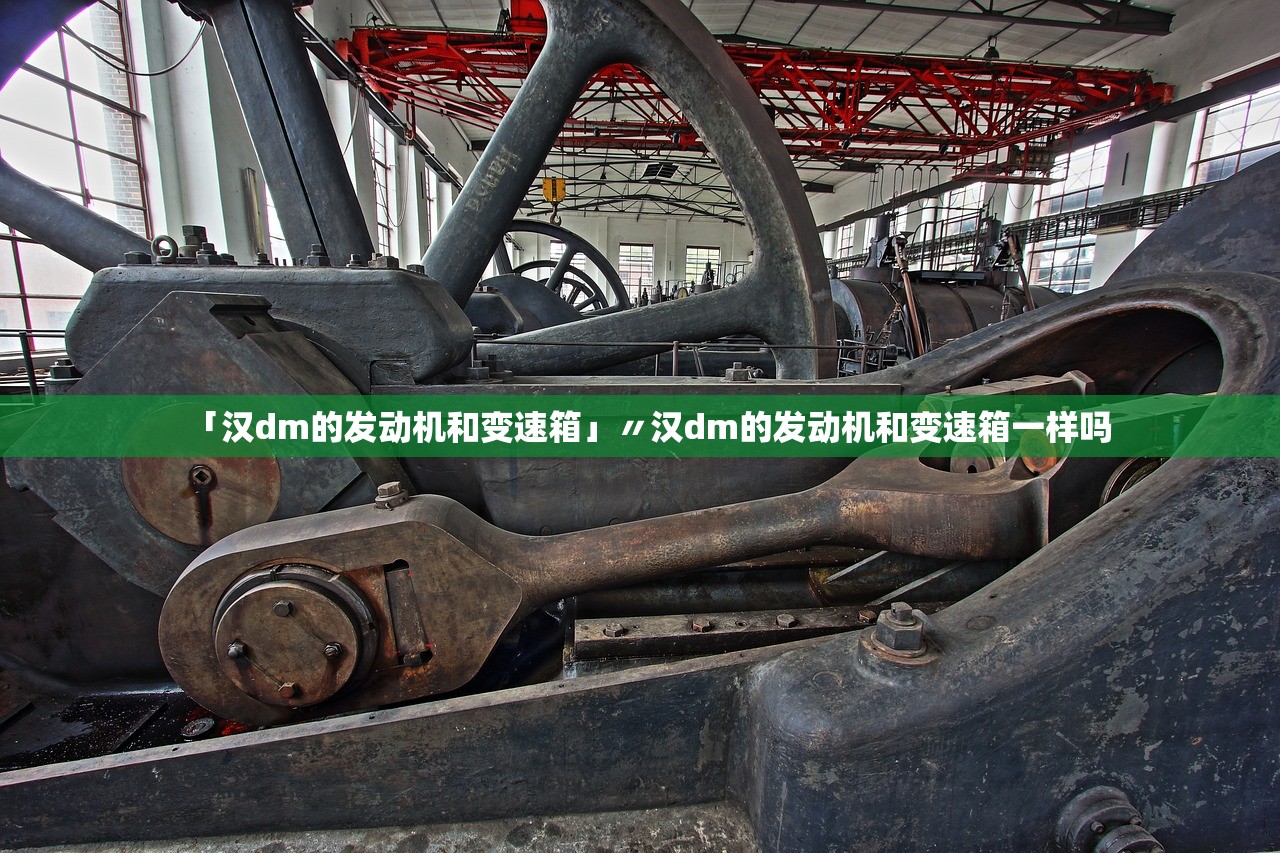 「汉dm的发动机和变速箱」〃汉dm的发动机和变速箱一样吗 「汉dm的发动机和变速箱」〃汉dm的发动机和变速箱一样吗