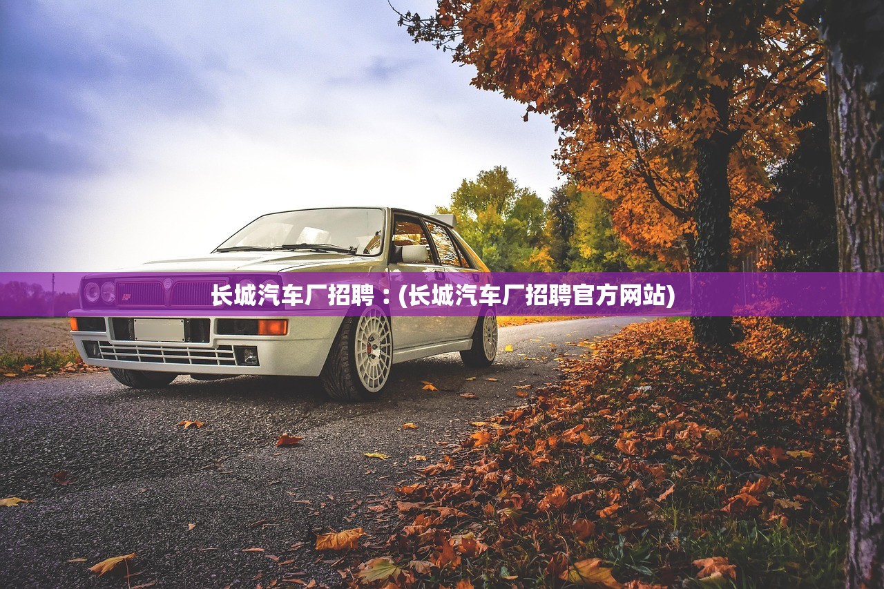 长城汽车厂招聘︰(长城汽车厂招聘官方网站) 长城汽车厂招聘︰(长城汽车厂招聘官方网站)