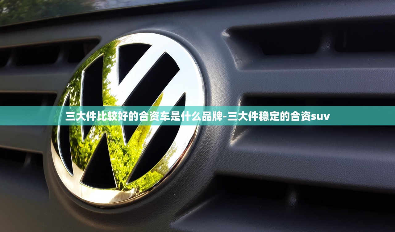 三大件比较好的合资车是什么品牌-三大件稳定的合资suv 三大件比较好的合资车是什么品牌-三大件稳定的合资suv
