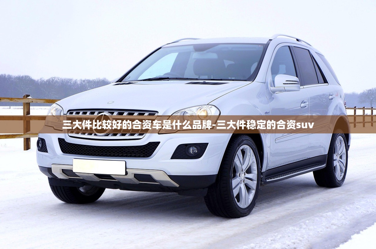 三大件比较好的合资车是什么品牌-三大件稳定的合资suv 三大件比较好的合资车是什么品牌-三大件稳定的合资suv