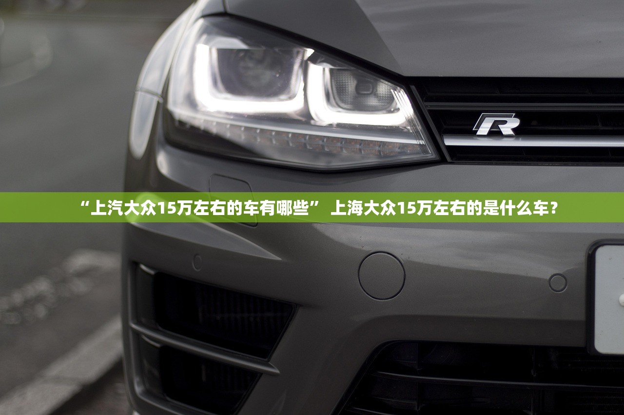 “上汽大众15万左右的车有哪些” 上海大众15万左右的是什么车？