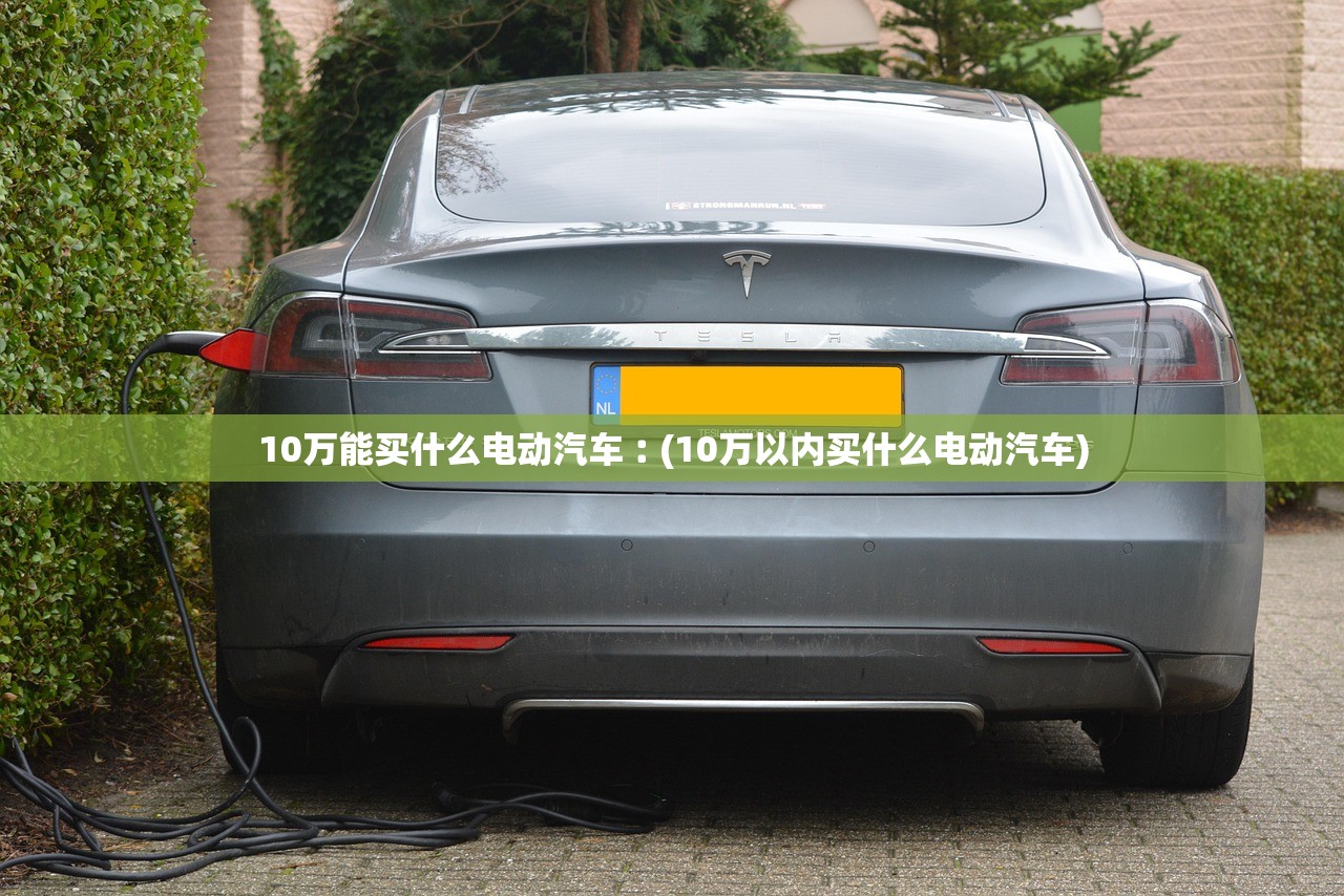 10万能买什么电动汽车︰(10万以内买什么电动汽车) 10万能买什么电动汽车︰(10万以内买什么电动汽车)