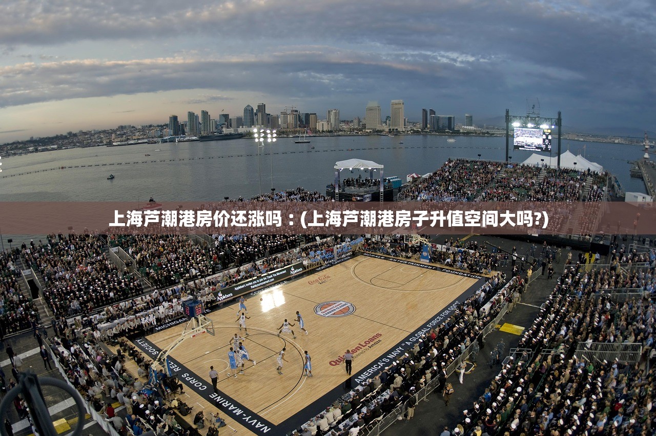 上海芦潮港房价还涨吗︰(上海芦潮港房子升值空间大吗?) 上海芦潮港房价还涨吗︰(上海芦潮港房子升值空间大吗?)
