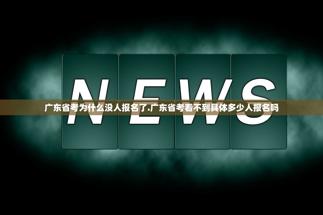 广东省考为什么没人报名了.广东省考看不到具体多少人报名吗 广东省考为什么没人报名了.广东省考看不到具体多少人报名吗
