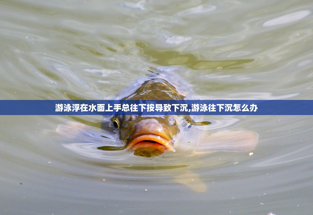 游泳浮在水面上手总往下按导致下沉,游泳往下沉怎么办 游泳浮在水面上手总往下按导致下沉,游泳往下沉怎么办