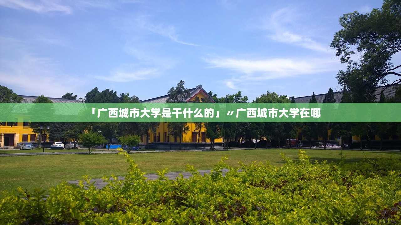 「广西城市大学是干什么的」〃广西城市大学在哪 「广西城市大学是干什么的」〃广西城市大学在哪
