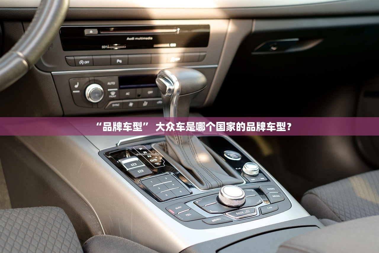 “品牌车型” 大众车是哪个国家的品牌车型？