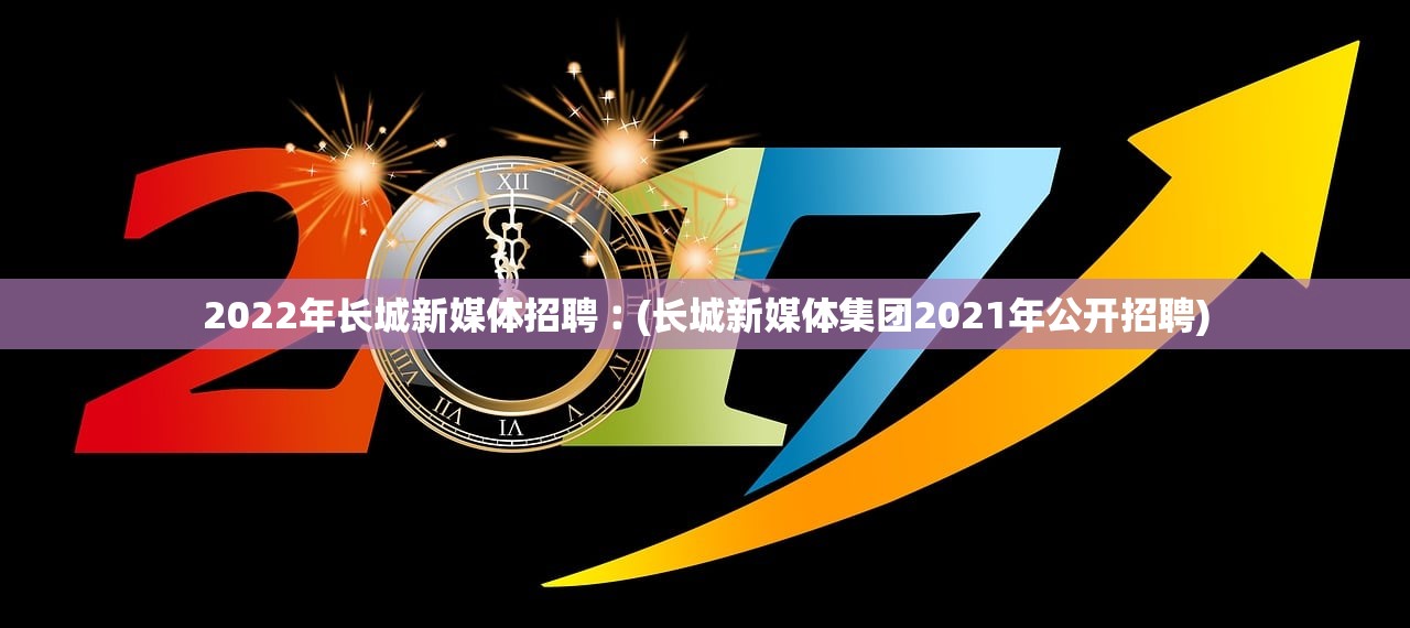 2022年长城新媒体招聘︰(长城新媒体集团2021年公开招聘) 2022年长城新媒体招聘︰(长城新媒体集团2021年公开招聘)