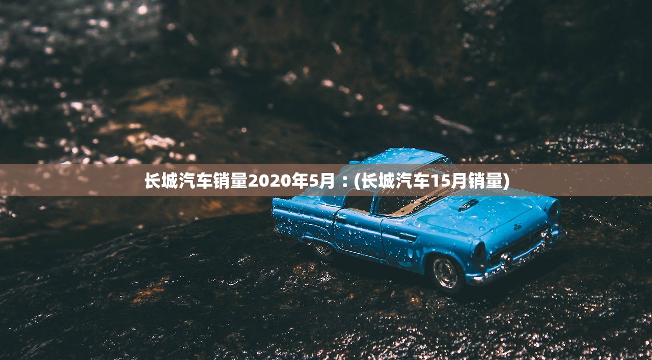 长城汽车销量2020年5月︰(长城汽车15月销量)