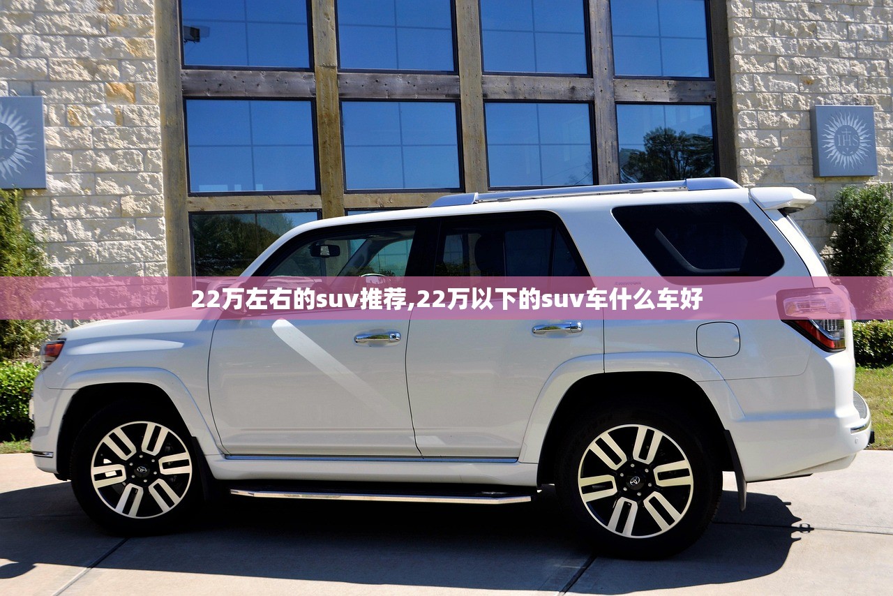 22万左右的suv推荐,22万以下的suv车什么车好 22万左右的suv推荐,22万以下的suv车什么车好