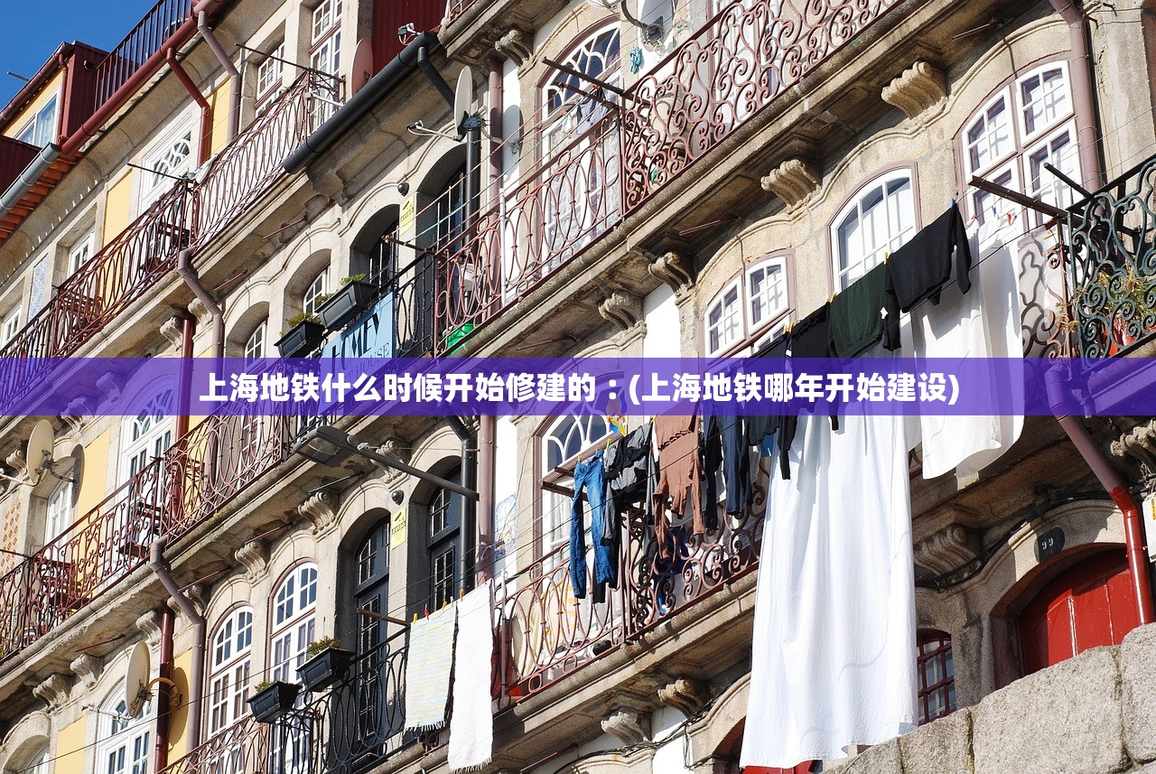 上海地铁什么时候开始修建的︰(上海地铁哪年开始建设) 上海地铁什么时候开始修建的︰(上海地铁哪年开始建设)