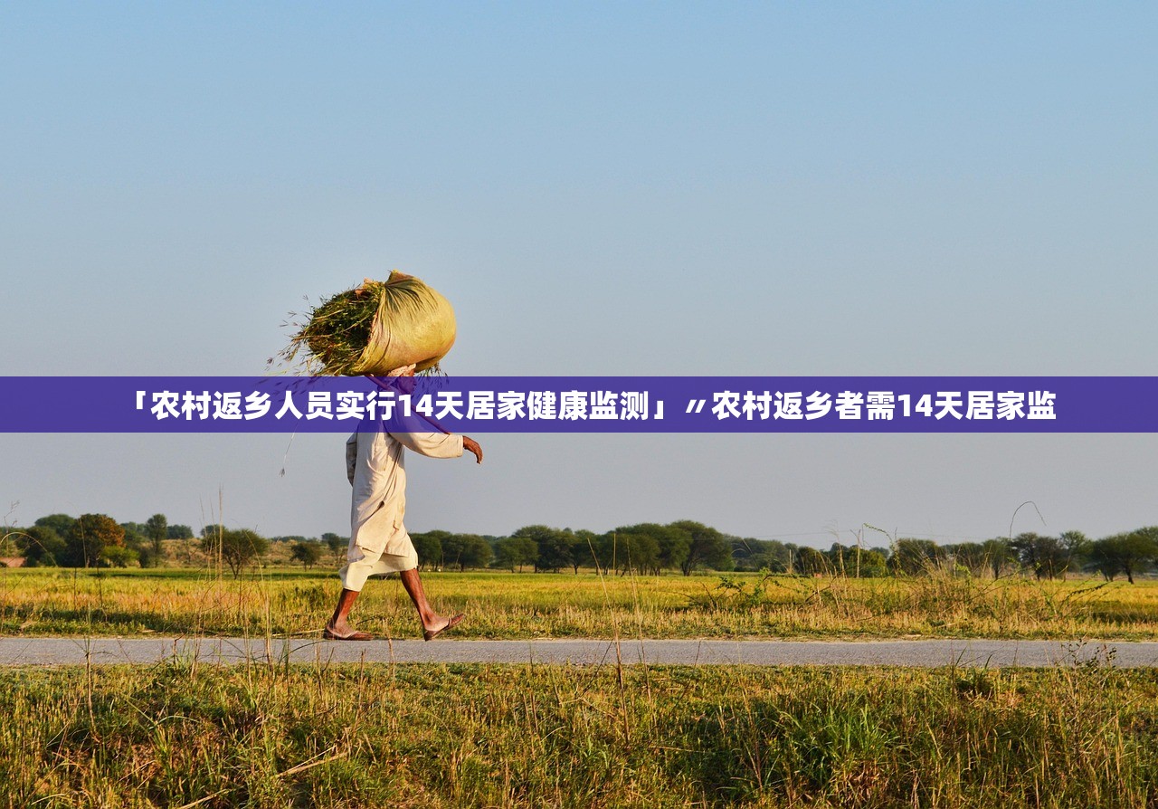 「农村返乡人员实行14天居家健康监测」〃农村返乡者需14天居家监 「农村返乡人员实行14天居家健康监测」〃农村返乡者需14天居家监